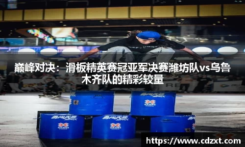 巅峰对决：滑板精英赛冠亚军决赛潍坊队vs乌鲁木齐队的精彩较量