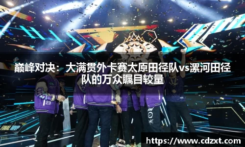 巅峰对决：大满贯外卡赛太原田径队vs漯河田径队的万众瞩目较量