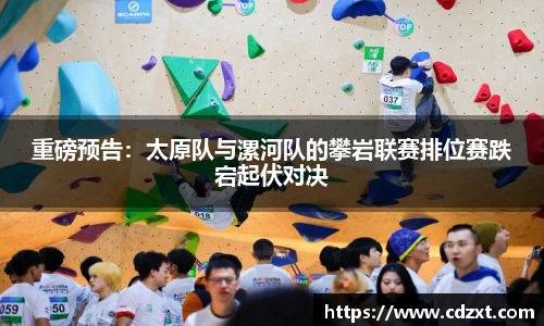 重磅预告：太原队与漯河队的攀岩联赛排位赛跌宕起伏对决