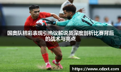 国奥队精彩表现引热议解说员深度剖析比赛背后的战术与亮点