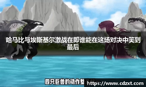 哈马比与埃斯基尔激战在即谁能在这场对决中笑到最后
