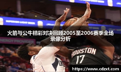 火箭与公牛精彩对决回顾2005至2006赛季全场录像分析